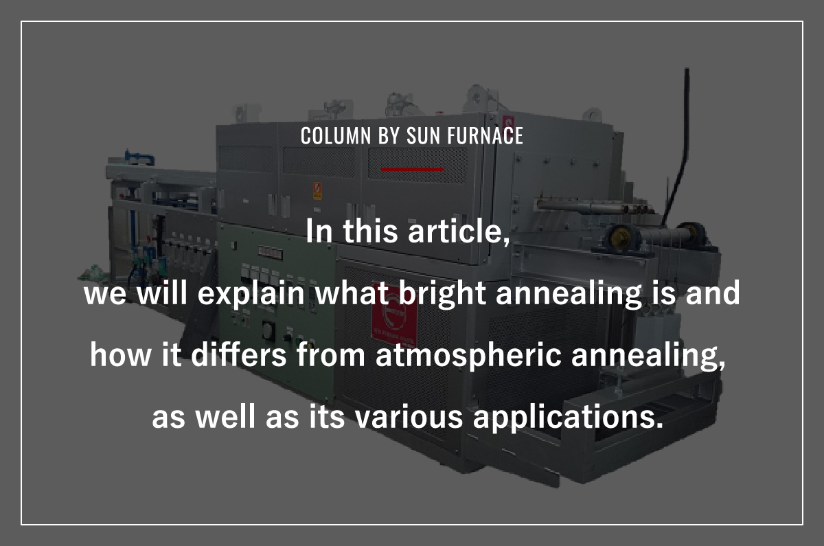 In this article, we will explain what bright annealing is and how it differs from atmospheric annealing, as well as its various applications.