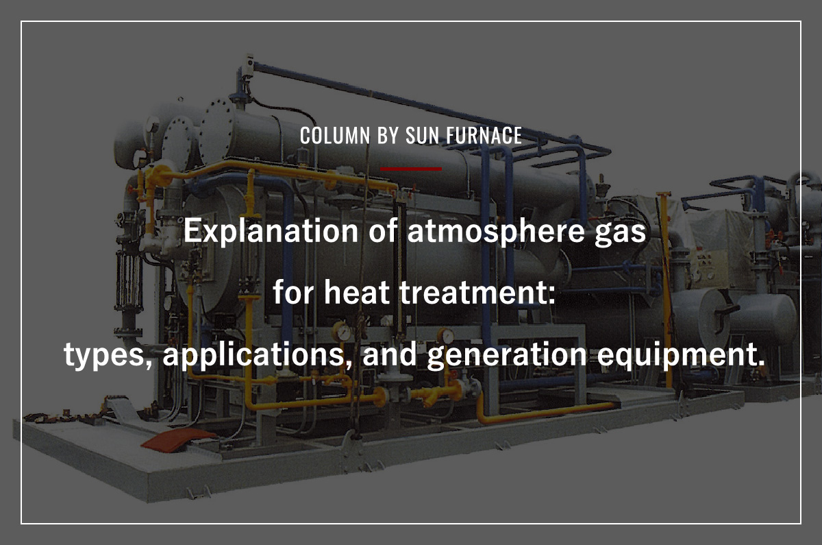 Explanation of atmosphere gas for heat treatment: types, applications, and generation equipment.