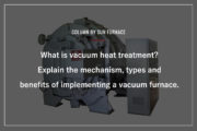 What is vacuum heat treatment? Explain the mechanism, types and benefits of implementing a vacuum furnace.