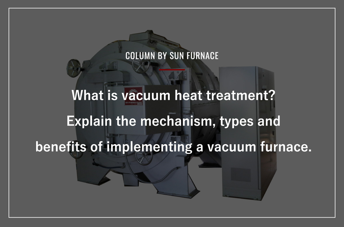 What is vacuum heat treatment? Explain the mechanism, types and benefits of implementing a vacuum furnace.